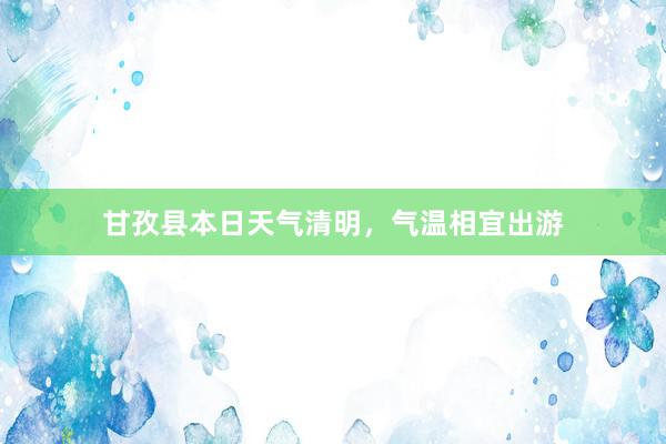 甘孜县本日天气清明，气温相宜出游